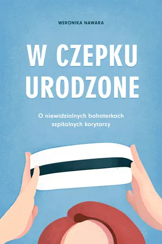 Okładka: W czepku urodzone. O niewidzialnych bohaterkach szpitalnych korytarzy