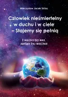 Okładka: Człowiek nieśmiertelny w duchu i w ciele – Stajemy się pełnią. Z miłości do was, abyśmy żyli wiecznie