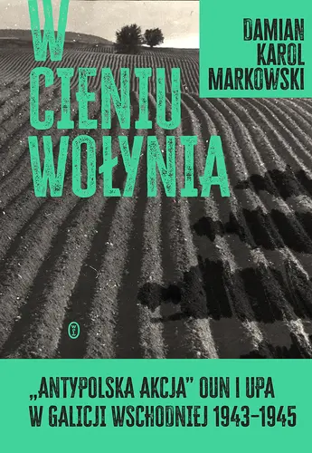 Okładka: W cieniu Wołynia. Antypolska akcja OUN i UPA w Galicji Wschodniej 1943–1945
