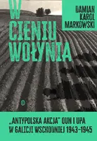 Okładka: W cieniu Wołynia. Antypolska akcja OUN i UPA w Galicji Wschodniej 1943–1945
