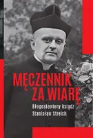 Okładka: MĘCZENNIK ZA WIARĘ Błogosławiony ksiądz Stanisław Streich