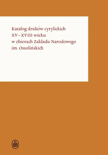 Okładka: Katalog druków cyrylickich XV–XVIII wieku w zbiorach Zakładu Narodowego im. Ossolińskich