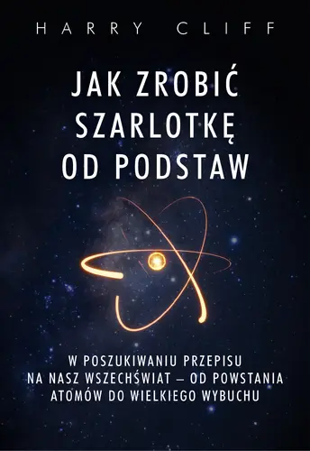 Okładka: Jak zrobić szarlotkę od podstaw. W poszukiwaniu przepisu na nasz Wszechświat – od powstania atomów do Wielkiego Wybuchu