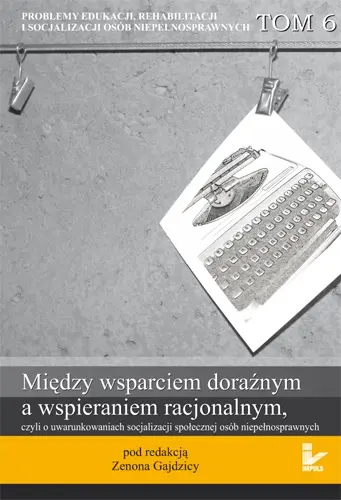 Okładka: Między wsparciem doraźnym a wspieraniem racjonalnym, czyli o uwarunkowaniach socjalizacji społecznej osób niepełnosprawnych