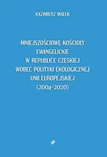 Okładka: Mniejszościowe kościoły ewangelickie w Republice Czeskiej wobec polityki ekologicznej Unii Europejskiej (2004–2020)