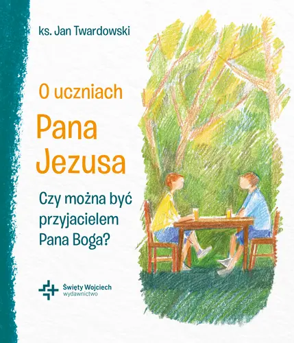 Okładka: O uczniach Pana Jezusa Czy można być przyjacielem Pana Boga?