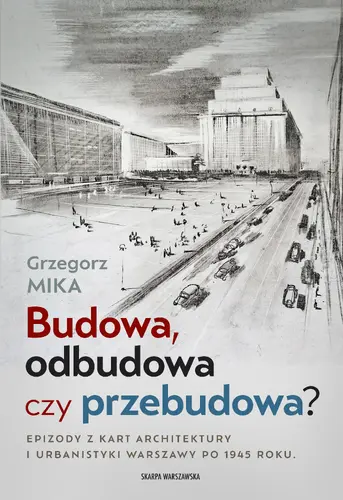 Okładka: Budowa, odbudowa czy przebudowa? Epizody z kart architektury i urbanistyki Warszawy po 1945 roku