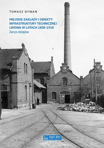 Okładka: Miejskie zakłady i obiekty infrastruktury technicznej Lwowa w latach 1858-1918