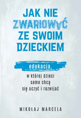 Okładka: Jak nie zwariować ze swoim dzieckiem. Edukacja, w której dzieci same chcą się uczyć i rozwijać