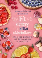 Okładka: Fit desery z kilku składników. Jak jeść zdrowo nie rezygnując ze słodyczy