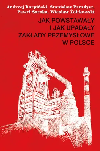 Okładka: Jak powstawały i jak upadały zakłady przemysłowe w Polsce