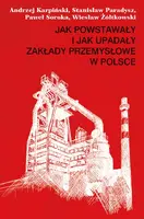 Okładka: Jak powstawały i jak upadały zakłady przemysłowe w Polsce