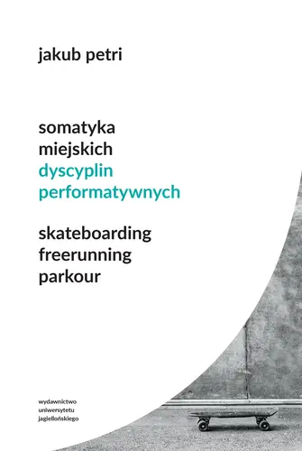 Okładka: Somatyka miejskich dyscyplin performatywnych. Skateboarding. Freerunning. Parkour