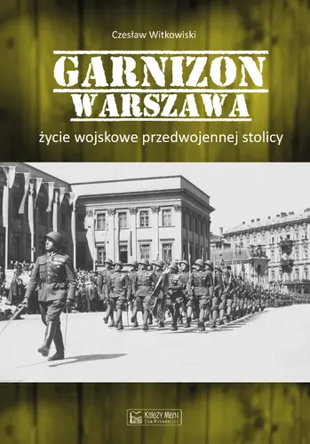 Okładka: Garnizon Warszawa. Życie wojskowe przedwojennej stolicy