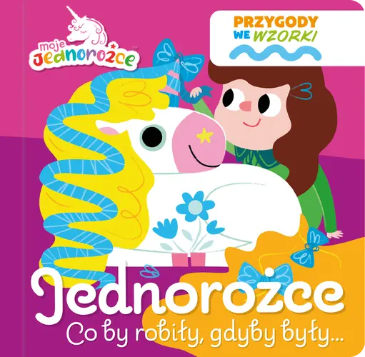 Okładka: Moje Jednorożce. Przygody we wzorki. Jednorożce co by robiły, gdyby były…