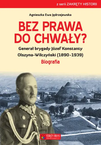 Okładka: Bez prawa do chwały? Generał brygady Józef Konstanty Olszyna-Wilczyński (1890–1939)