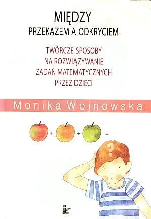 Okładka: Między przekazem a odkryciem. Twórcze sposoby na rozwiązywanie zadań matematycznych przez dzieci