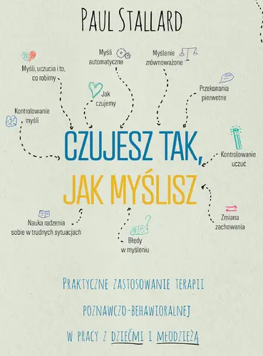 Okładka: Czujesz tak, jak myślisz Praktyczne zastosowanie terapii poznawczo-behawioralnej w pracy z dziećmi i młodzieżą