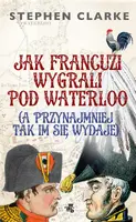 Okładka: Jak Francuzi wygrali pod Waterloo (a przynajmiej tak im się wydaje)