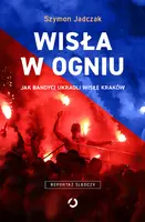 Okładka: Wisła w ogniu. Jak bandyci ukradli Wisłę Kraków