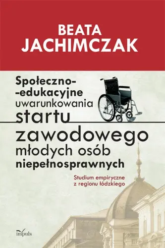Okładka: Społeczno-edukacyjne uwarunkowania startu zawodowego młodych osób niepełnosprawnych