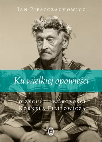 Okładka: Ku wielkiej opowieści. O życiu i twórczości Kornela Filipowicza
