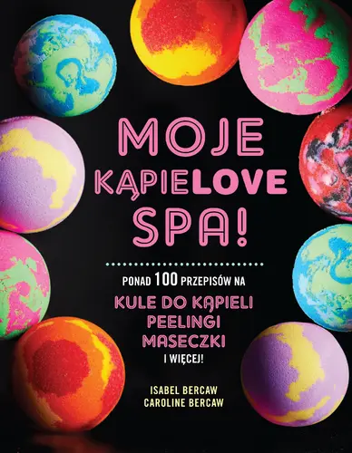 Okładka: MOJE KĄPIELOVE SPA. Ponad 100 przepisów na kule do kąpieli, peelingi, maseczki i więcej