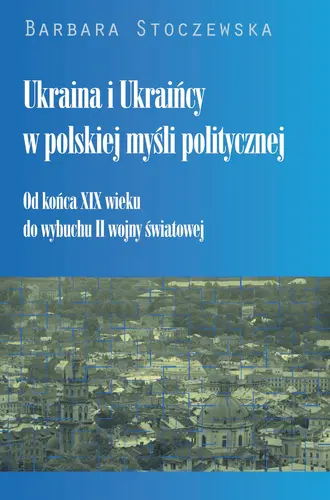 Okładka: Ukraina i Ukraińcy w polskiej myśli politycznej. Od końca XIX wieku do wybuchu II wojny światowej