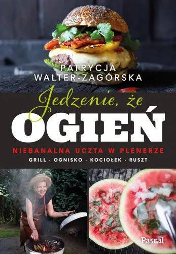 Okładka: Jedzenie, że ogień. Niebanalna uczta w plenerze. Grill, ognisko, kociołek, ruszt