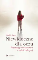 Okładka: Niewidoczne dla oczu. Przejmujące świadectwo o miłości ukrytej