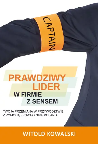 Okładka: Prawdziwy lider w firmie z sensem. Twoja przemiana w przywództwie z pomocą eks-CEO Nike Poland