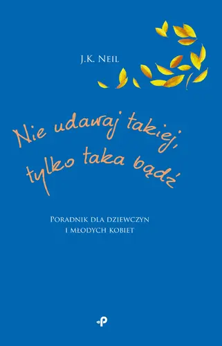 Okładka: Nie udawaj takiej, tylko taka bądź. Poradnik dla dziewczyn i młodych kobiet