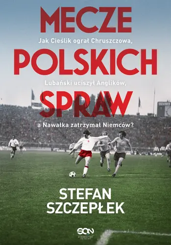 Okładka: Mecze polskich spraw. Jak Cieślik ograł Chruszczowa, Lubański uciszył Anglików, a Nawałka zatrzymał Niemców