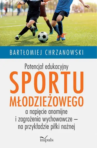 Okładka: Potencjał edukacyjny sportu młodzieżowego a napięcie anomijne i zagrożenia wychowawcze – na przykładzie piłki nożnej