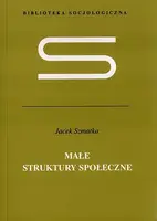 Okładka: Małe struktury społeczne. Wstęp do mikrosocjologii strukturalnej