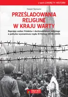 Okładka: Prześladowania religijne w Kraju Warty Represje wobec Polaków i duchowieństwa polskiego a polityka wyznaniowa rządu III Rzeszy 1939–1945